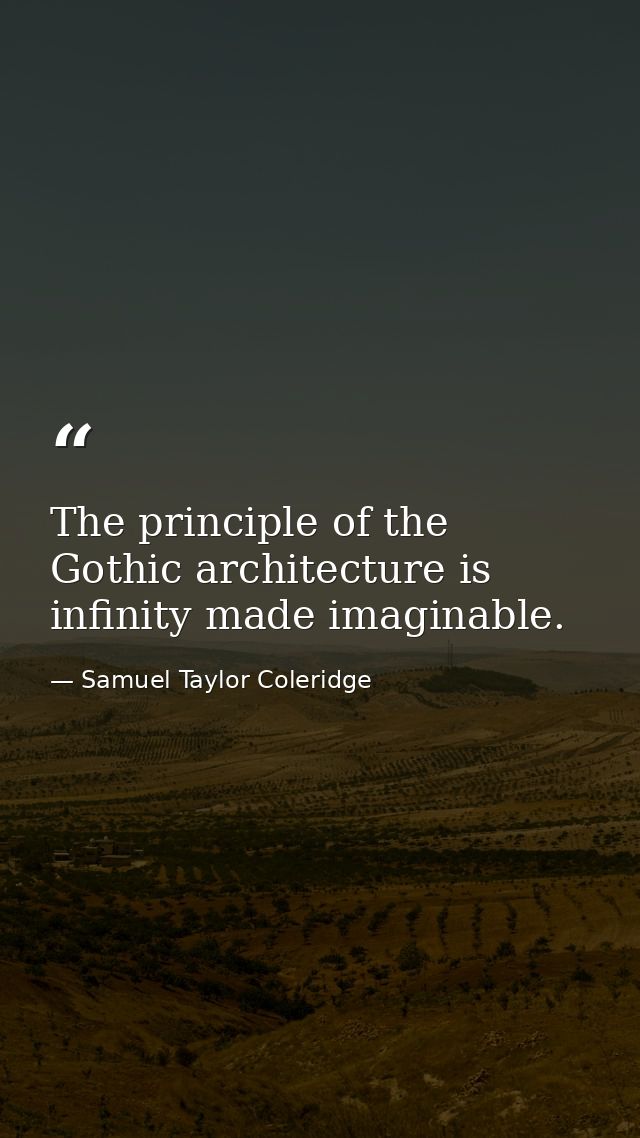 The principle of the Gothic architecture is infinity made imaginable. — Samuel Taylor Coleridge