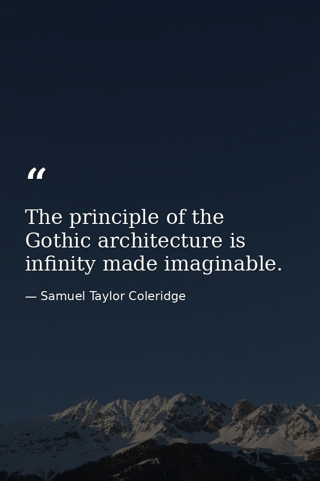The principle of the Gothic architecture is infinity made imaginable. — Samuel Taylor Coleridge