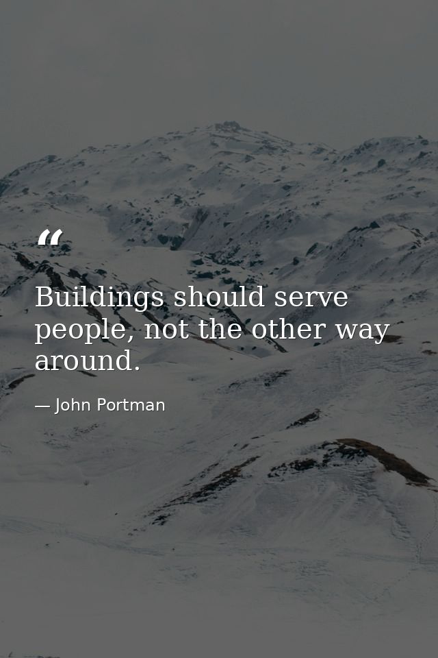 Buildings should serve people, not the other way around. — John Portman