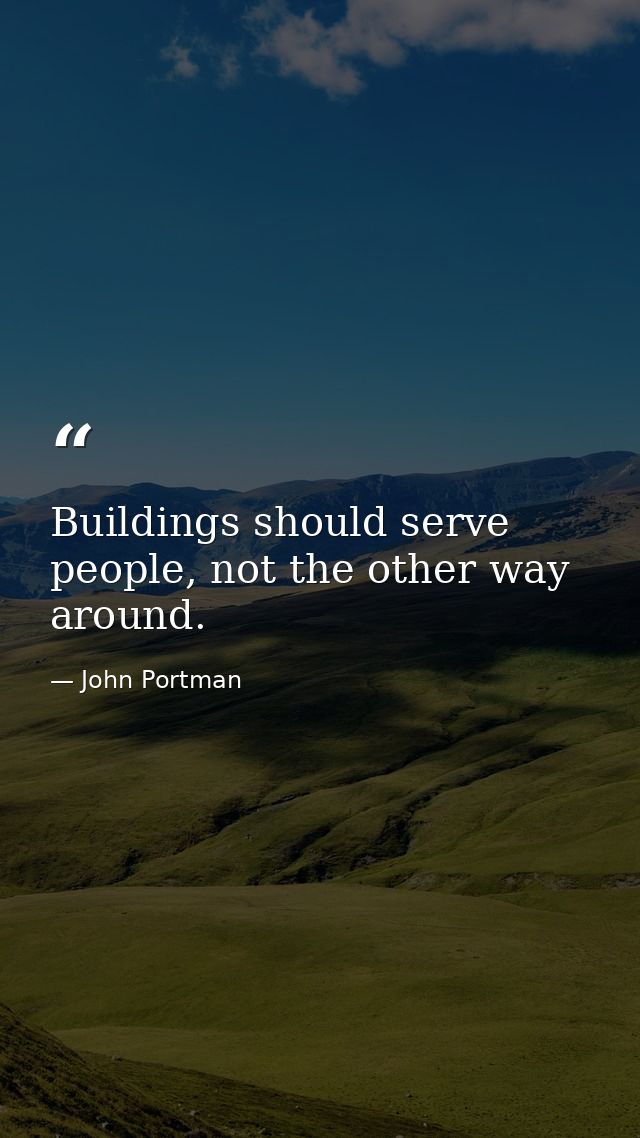 Buildings should serve people, not the other way around. — John Portman