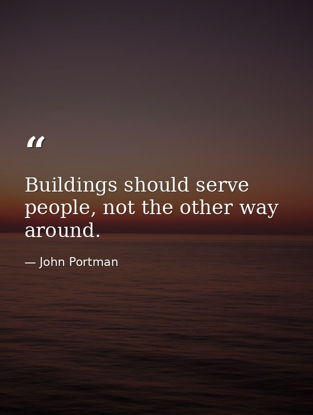 Buildings should serve people, not the other way around. — John Portman