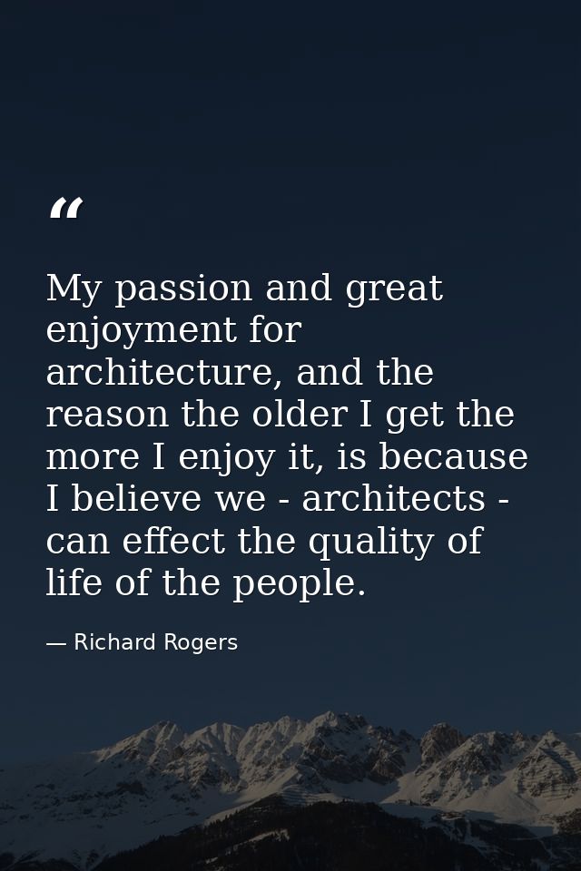 My passion and great enjoyment for architecture, and the reason the older I get the more I enjoy it, is because I believ — Richard Rogers