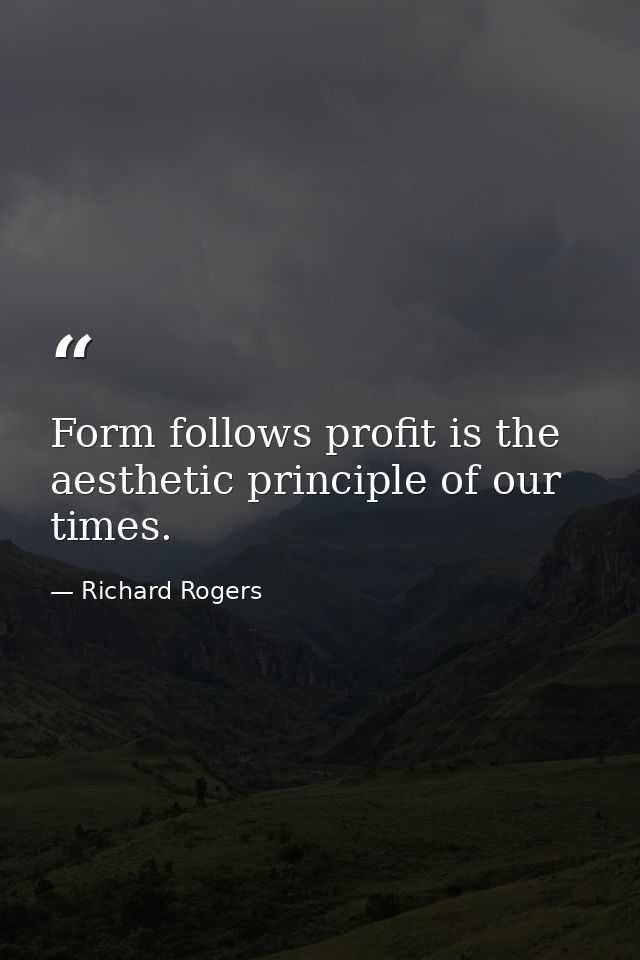 Form follows profit is the aesthetic principle of our times. — Richard Rogers
