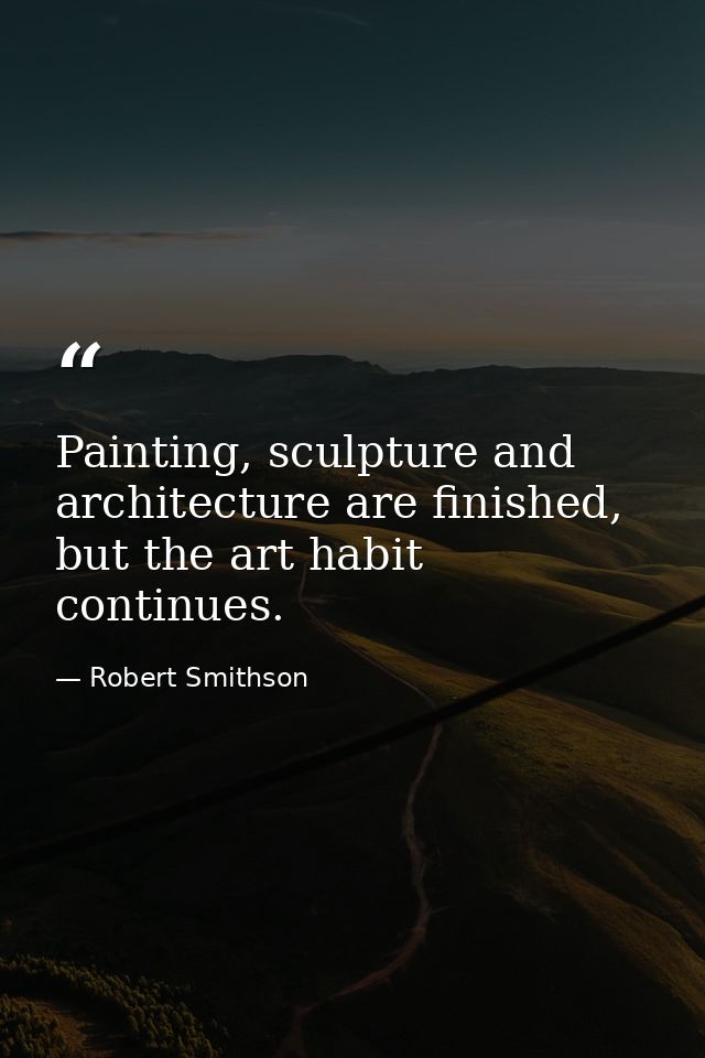 Painting, sculpture and architecture are finished, but the art habit continues. — Robert Smithson