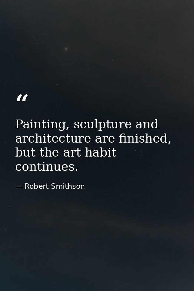 Painting, sculpture and architecture are finished, but the art habit continues. — Robert Smithson