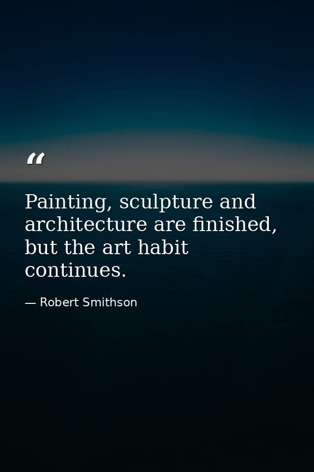 Painting, sculpture and architecture are finished, but the art habit continues. — Robert Smithson