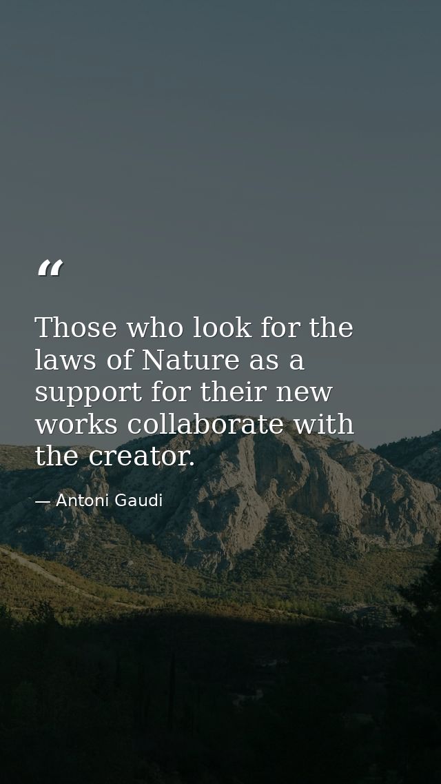 Those who look for the laws of Nature as a support for their new works collaborate with the creator. — Antoni Gaudi
