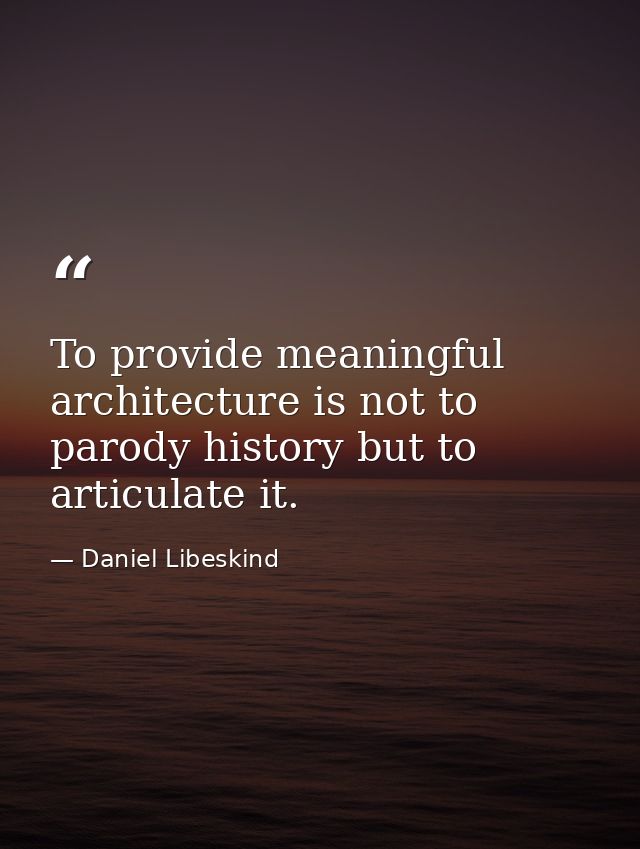 To provide meaningful architecture is not to parody history but to articulate it. — Daniel Libeskind