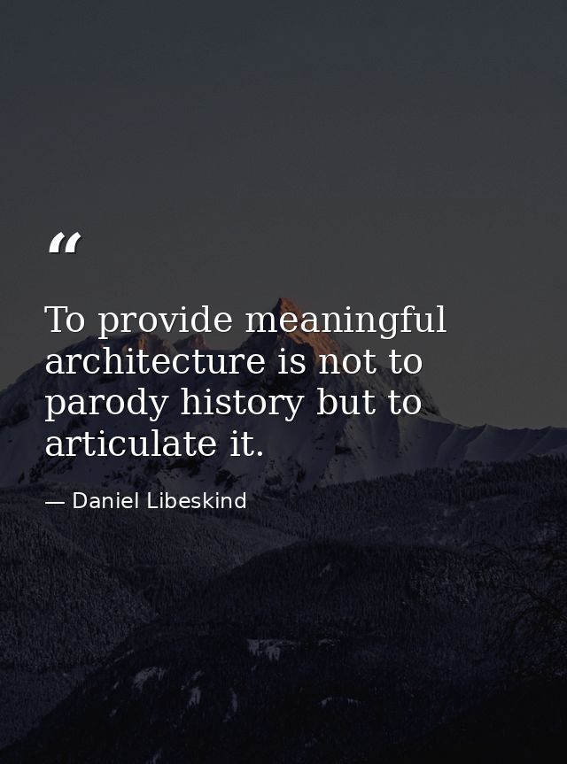 To provide meaningful architecture is not to parody history but to articulate it. — Daniel Libeskind