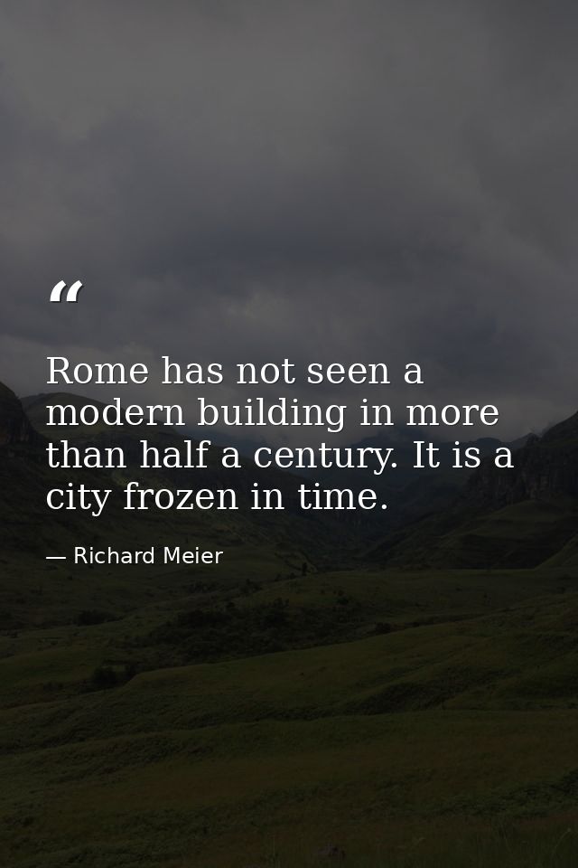Rome has not seen a modern building in more than half a century. It is a city frozen in time. — Richard Meier