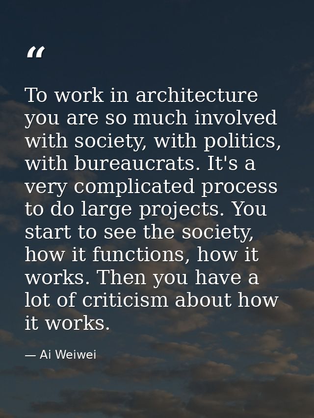 To work in architecture you are so much involved with society, with politics, with bureaucrats. It's a very complicated  — Ai Weiwei