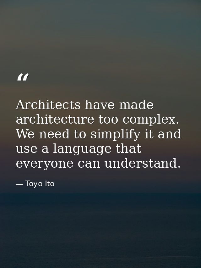 Architects have made architecture too complex. We need to simplify it and use a language that everyone can understand. — Toyo Ito