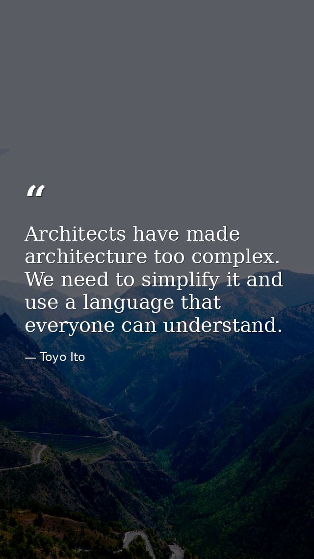 Architects have made architecture too complex. We need to simplify it and use a language that everyone can understand. — Toyo Ito