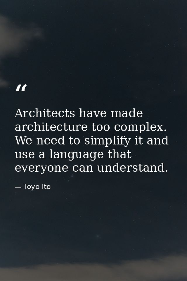 Architects have made architecture too complex. We need to simplify it and use a language that everyone can understand. — Toyo Ito