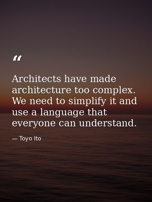 Architects have made architecture too complex. We need to simplify it and use a language that everyone can understand. — Toyo Ito