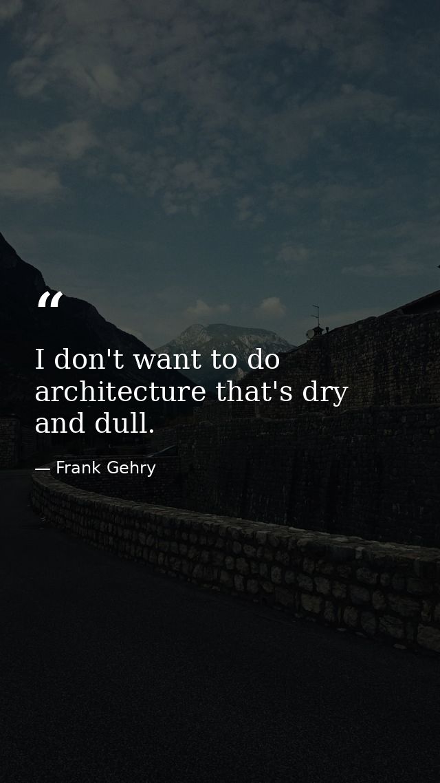 I don't want to do architecture that's dry and dull. — Frank Gehry
