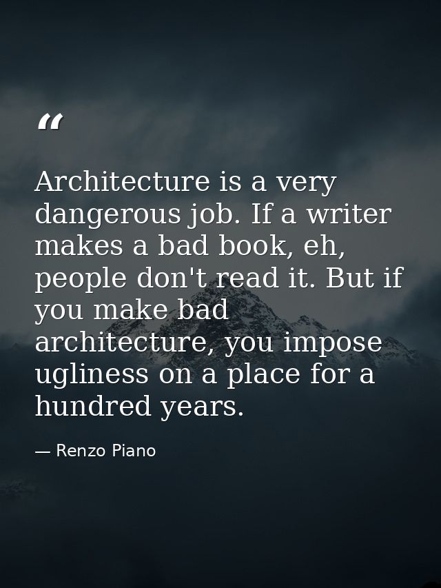 Architecture is a very dangerous job. If a writer makes a bad book, eh, people don't read it. But if you make bad archit — Renzo Piano