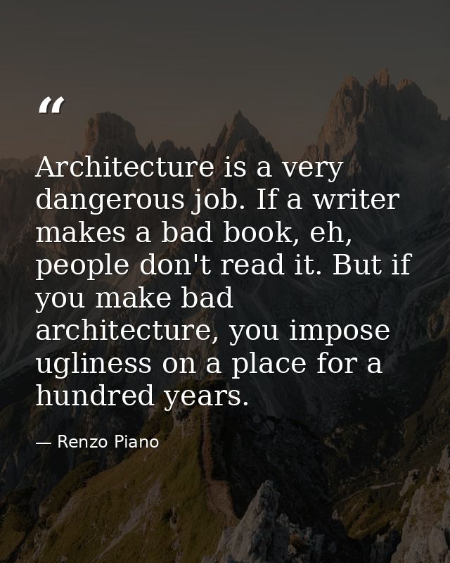 Architecture is a very dangerous job. If a writer makes a bad book, eh, people don't read it. But if you make bad archit — Renzo Piano