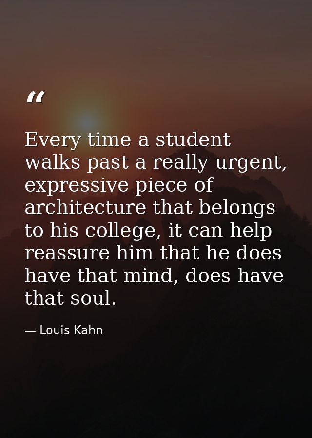 Every time a student walks past a really urgent, expressive piece of architecture that belongs to his college, it can he — Louis Kahn