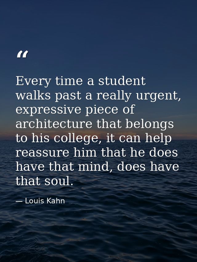 Every time a student walks past a really urgent, expressive piece of architecture that belongs to his college, it can he — Louis Kahn
