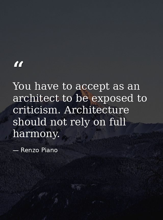You have to accept as an architect to be exposed to criticism. Architecture should not rely on full harmony. — Renzo Piano