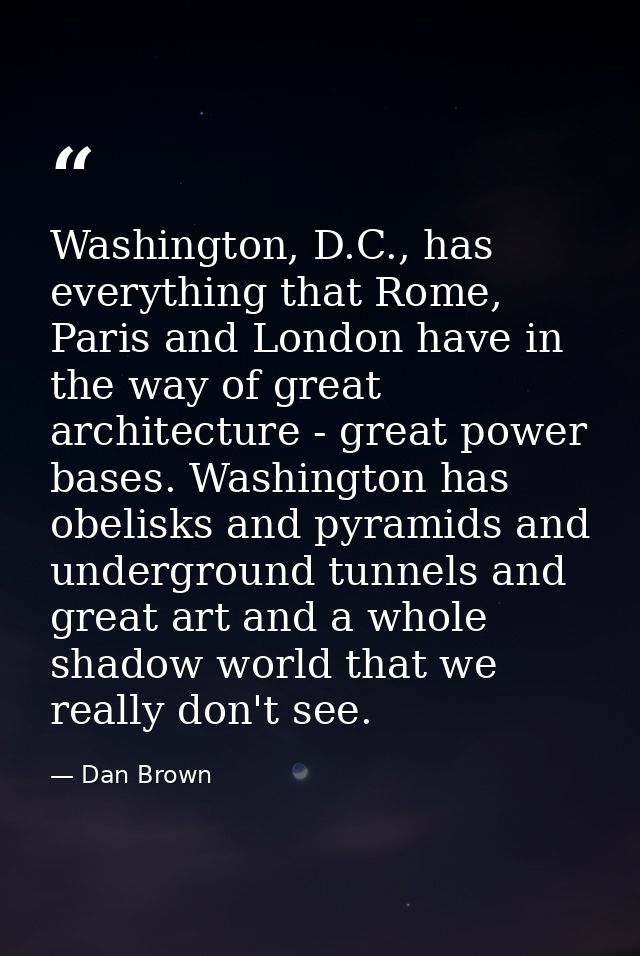 Washington, D.C., has everything that Rome, Paris and London have in the way of great architecture - great power bases.  — Dan Brown
