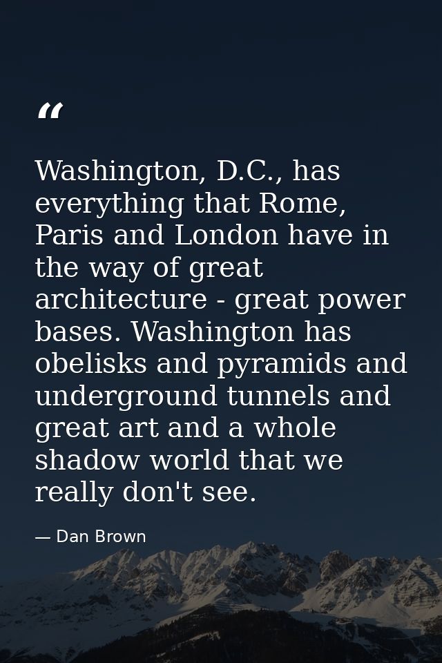 Washington, D.C., has everything that Rome, Paris and London have in the way of great architecture - great power bases.  — Dan Brown