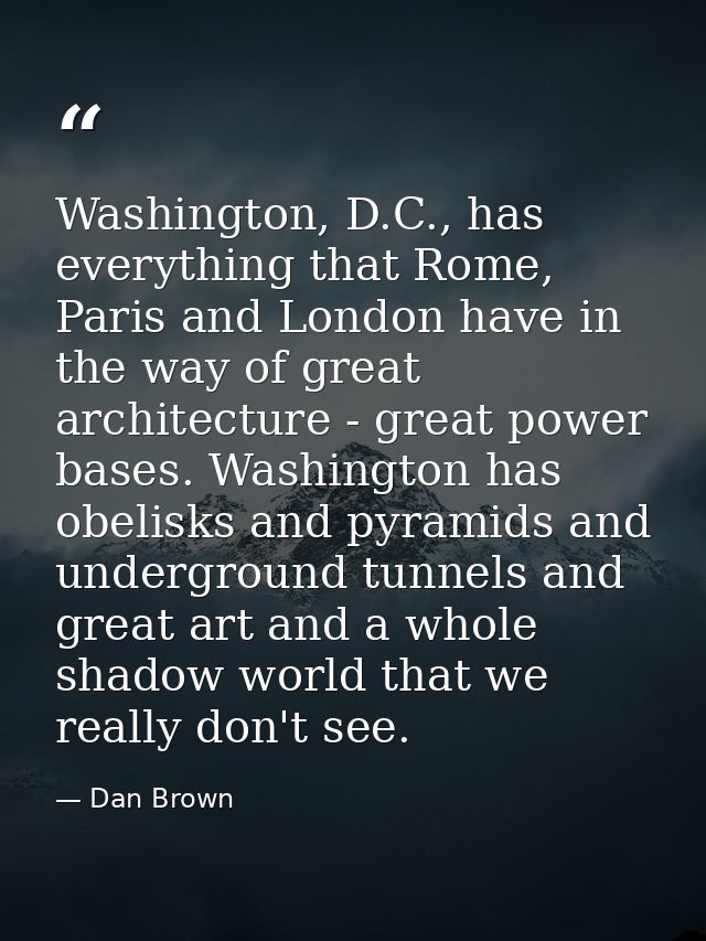 Washington, D.C., has everything that Rome, Paris and London have in the way of great architecture - great power bases.  — Dan Brown