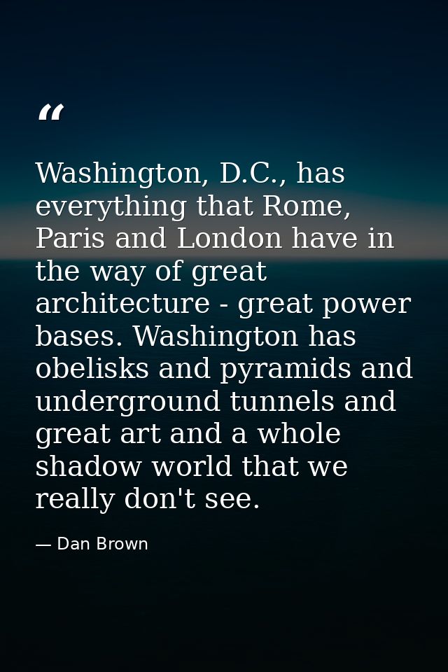 Washington, D.C., has everything that Rome, Paris and London have in the way of great architecture - great power bases.  — Dan Brown
