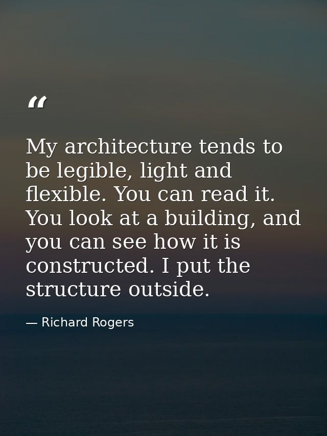My architecture tends to be legible, light and flexible. You can read it. You look at a building, and you can see how it — Richard Rogers