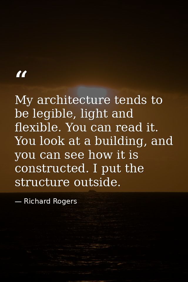 My architecture tends to be legible, light and flexible. You can read it. You look at a building, and you can see how it — Richard Rogers