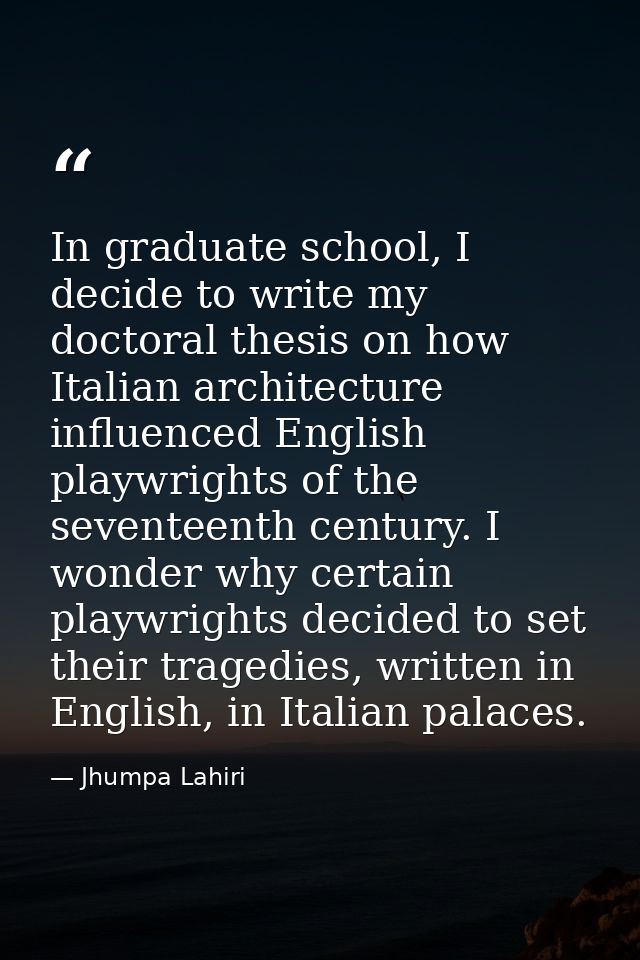 In graduate school, I decide to write my doctoral thesis on how Italian architecture influenced English playwrights of t — Jhumpa Lahiri