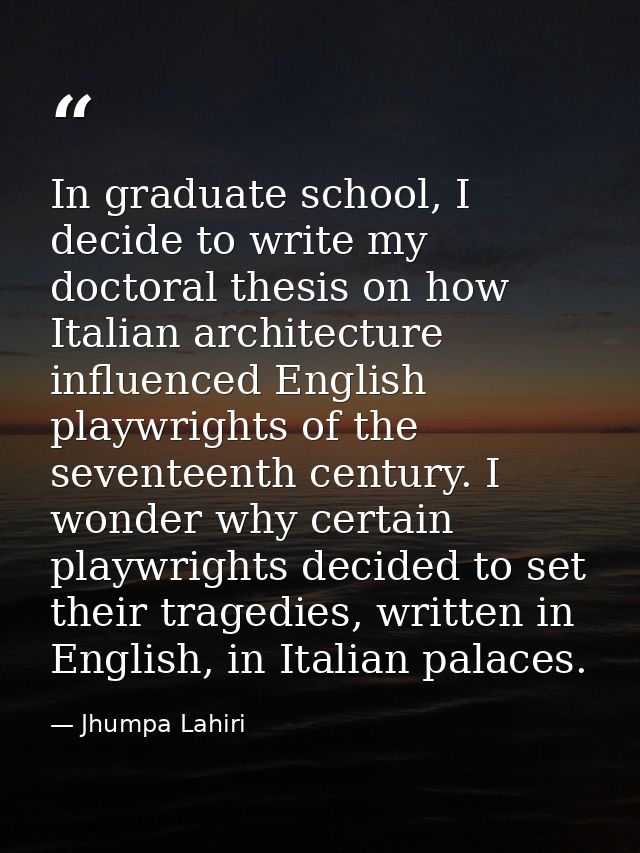 In graduate school, I decide to write my doctoral thesis on how Italian architecture influenced English playwrights of t — Jhumpa Lahiri