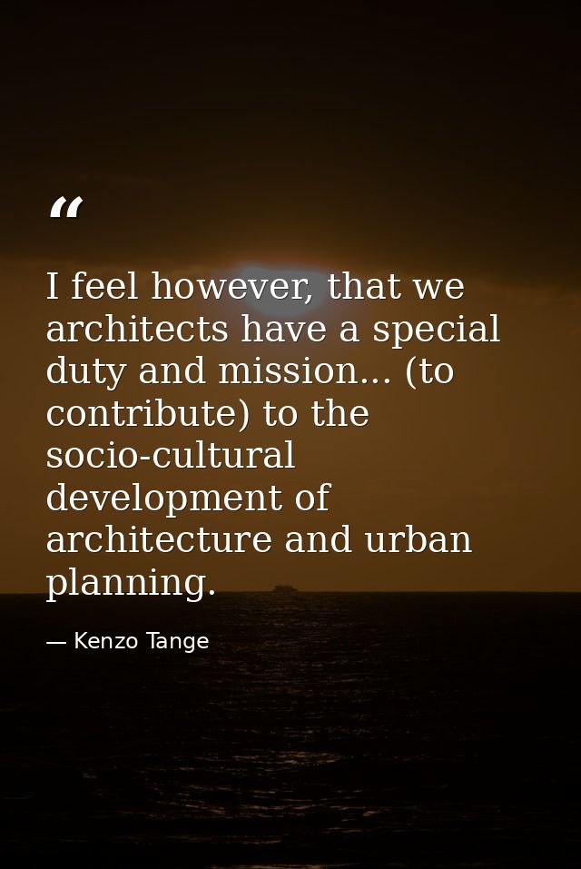 I feel however, that we architects have a special duty and mission... (to contribute) to the socio-cultural development  — Kenzo Tange
