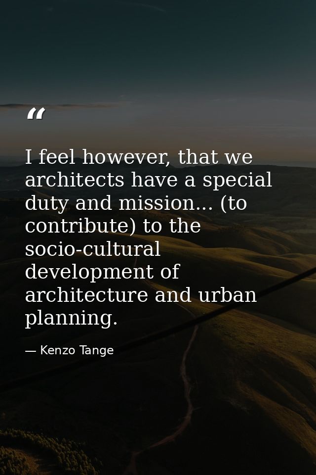 I feel however, that we architects have a special duty and mission... (to contribute) to the socio-cultural development  — Kenzo Tange