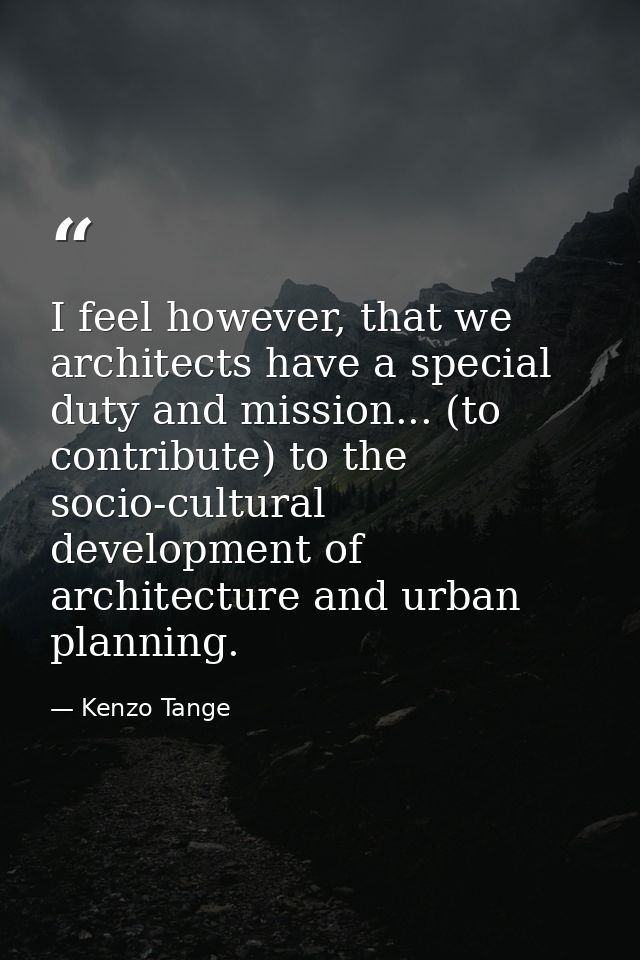 I feel however, that we architects have a special duty and mission... (to contribute) to the socio-cultural development  — Kenzo Tange