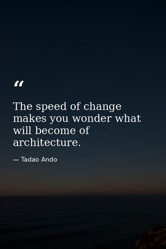 The speed of change makes you wonder what will become of architecture. — Tadao Ando