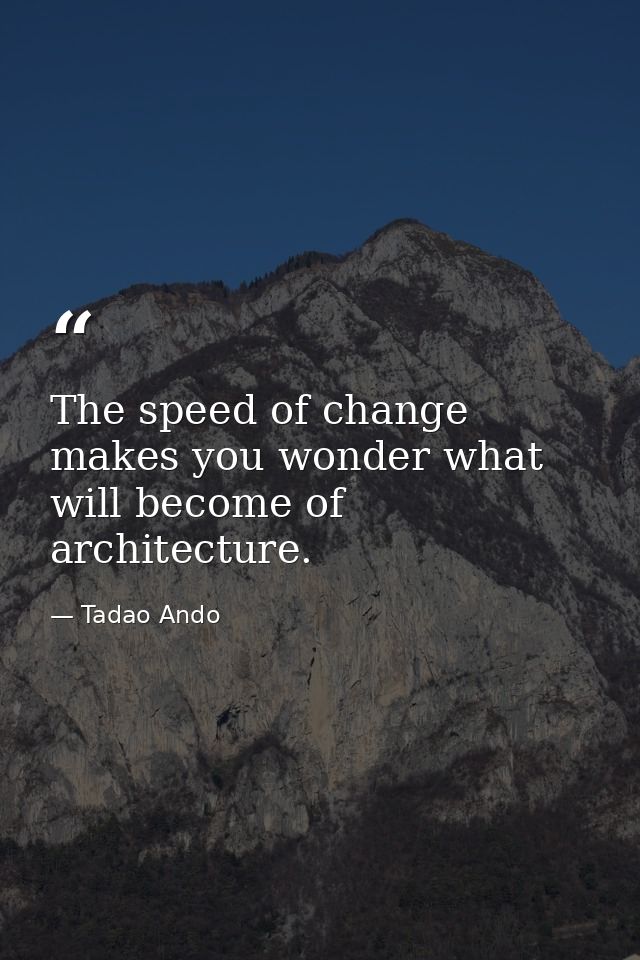 The speed of change makes you wonder what will become of architecture. — Tadao Ando