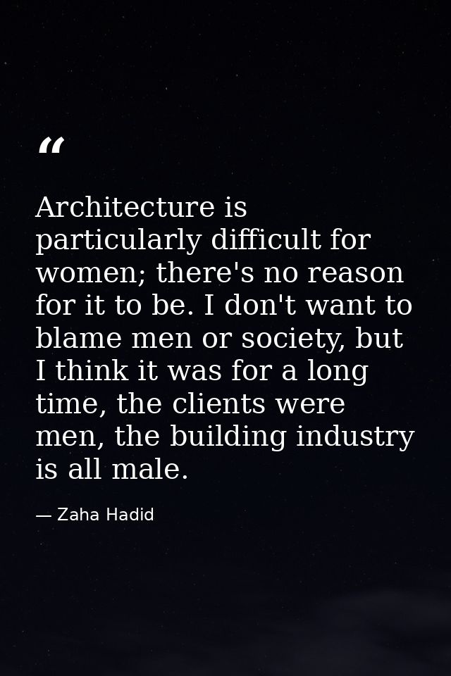 Architecture is particularly difficult for women; there's no reason for it to be. I don't want to blame men or society,  — Zaha Hadid