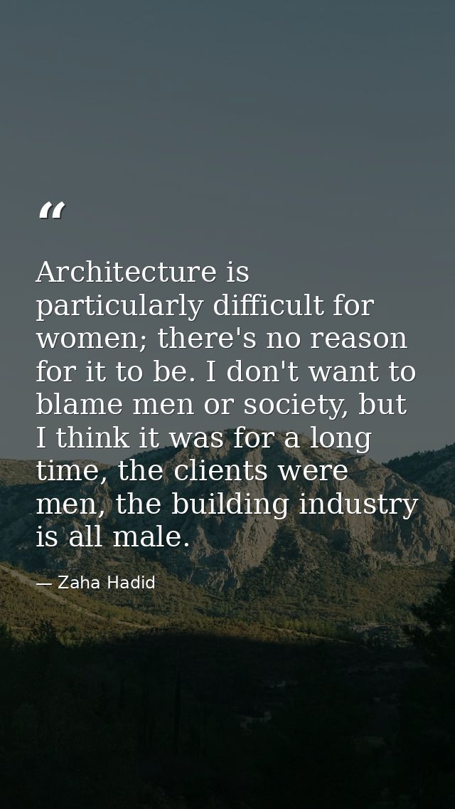 Architecture is particularly difficult for women; there's no reason for it to be. I don't want to blame men or society,  — Zaha Hadid