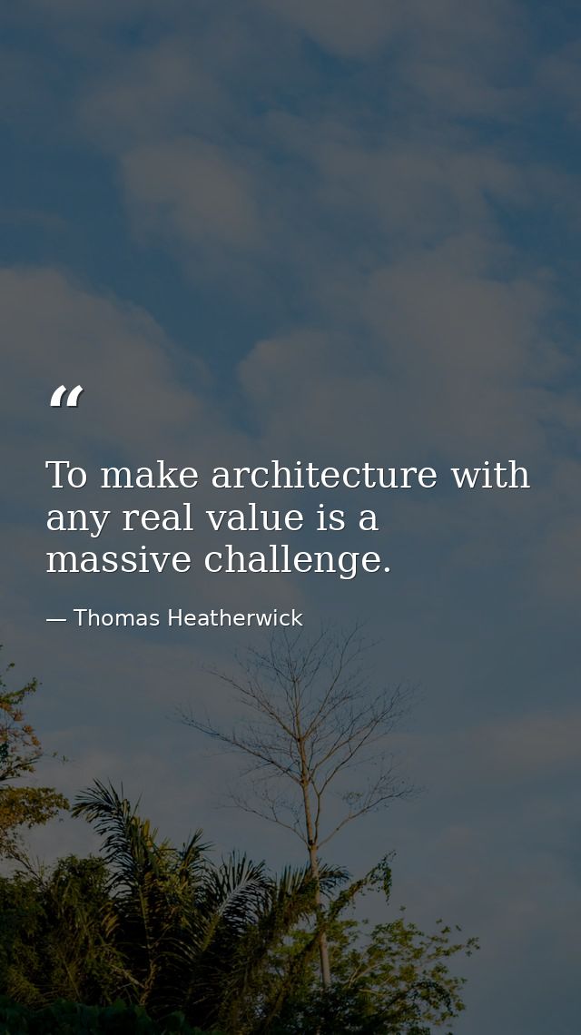 To make architecture with any real value is a massive challenge. — Thomas Heatherwick