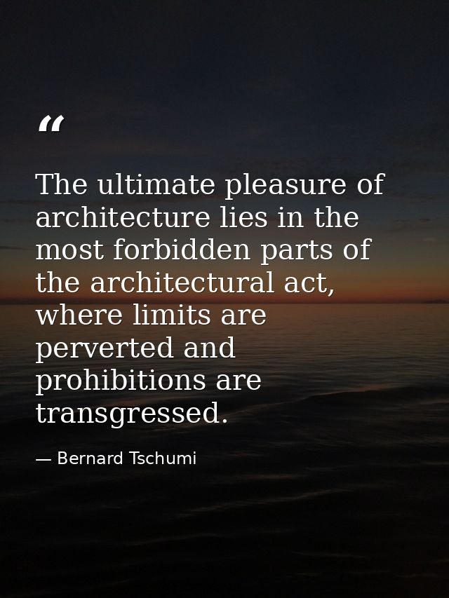 The ultimate pleasure of architecture lies in the most forbidden parts of the architectural act, where limits are perver — Bernard Tschumi