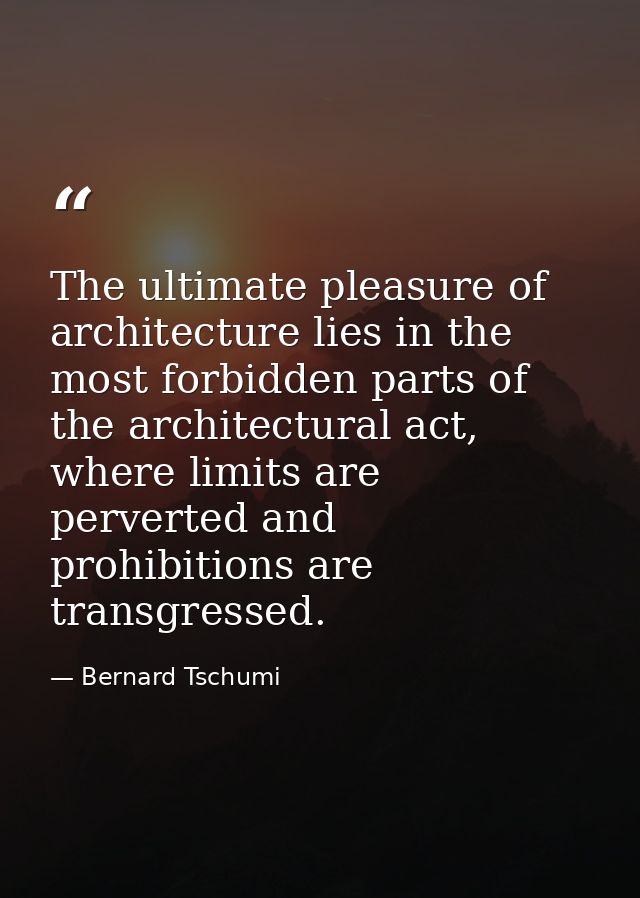 The ultimate pleasure of architecture lies in the most forbidden parts of the architectural act, where limits are perver — Bernard Tschumi