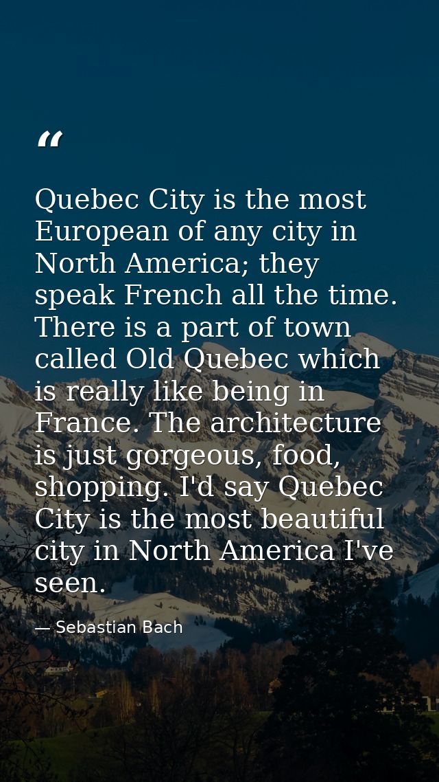 Quebec City is the most European of any city in North America; they speak French all the time. There is a part of town c — Sebastian Bach