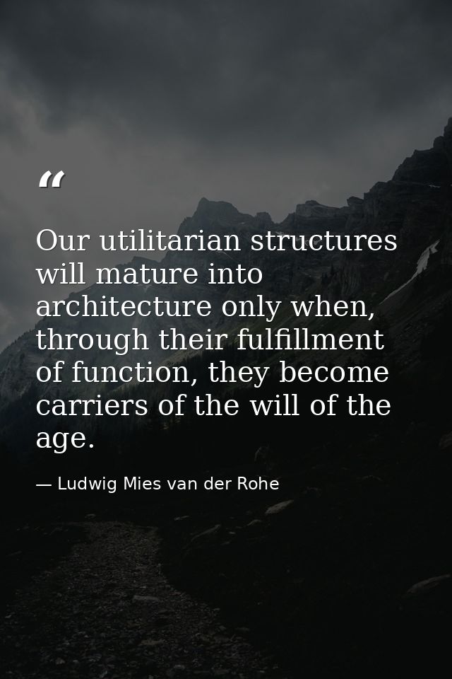 Our utilitarian structures will mature into architecture only when, through their fulfillment of function, they become c — Ludwig Mies van der Rohe