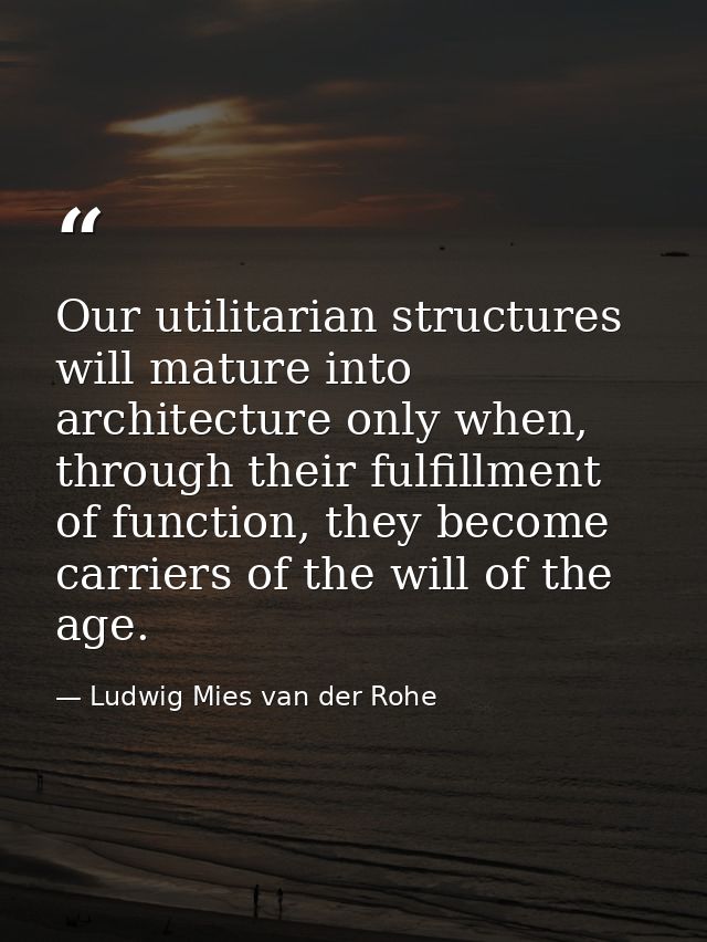 Our utilitarian structures will mature into architecture only when, through their fulfillment of function, they become c — Ludwig Mies van der Rohe
