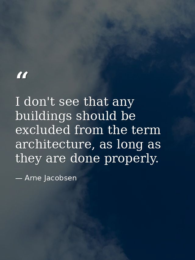 I don't see that any buildings should be excluded from the term architecture, as long as they are done properly. — Arne Jacobsen