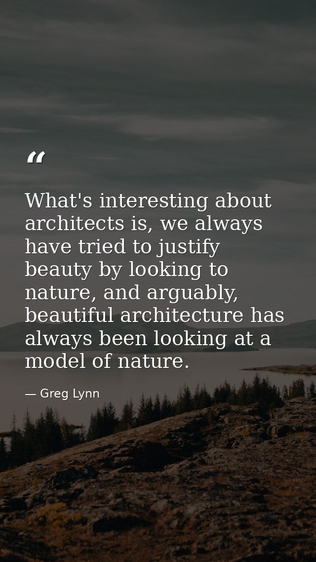 What's interesting about architects is, we always have tried to justify beauty by looking to nature, and arguably, beaut — Greg Lynn