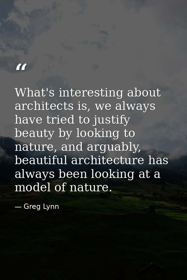 What's interesting about architects is, we always have tried to justify beauty by looking to nature, and arguably, beaut — Greg Lynn