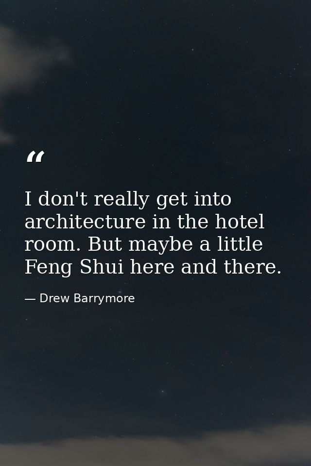 I don't really get into architecture in the hotel room. But maybe a little Feng Shui here and there. — Drew Barrymore
